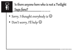 Is there anyone here who is not a Twilight 
Saga fans? 
• Sorry, I thought everybody is  
• Don’t worry, I’ll help  
 