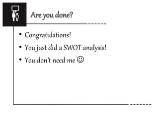 Are you done? 
• Congratulations! 
• You just did a SWOT analysis! 
• You don’t need me  
 