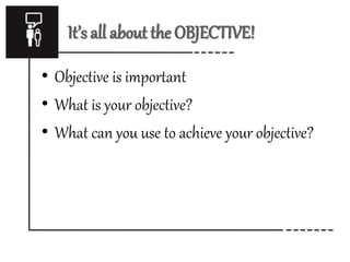 It’s all about the OBJECTIVE! 
• Objective is important 
• What is your objective? 
• What can you use to achieve your objective? 
 