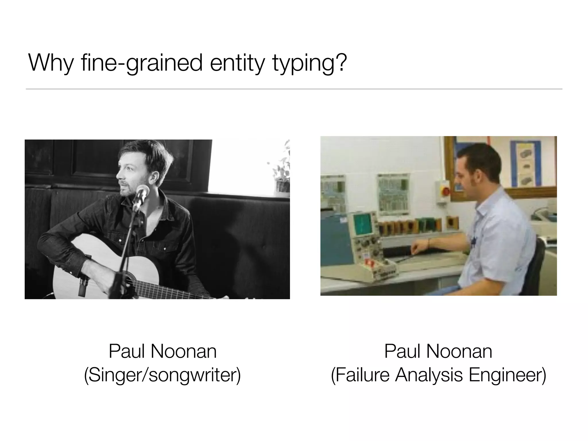 Why ﬁne-grained entity typing?
Paul Noonan
(Singer/songwriter)
Paul Noonan
(Failure Analysis Engineer)
 