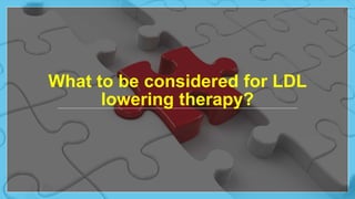 What to be considered for LDL
lowering therapy?
 
