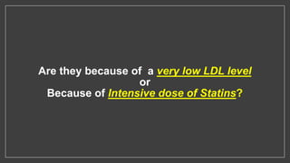 Are they because of a very low LDL level
or
Because of Intensive dose of Statins?
 