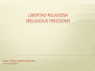 LIBERTAD RELIGIOSA
                     (RELIGIOUS FREEDOM)




Autor: Yerko Cubillos Figueroa
Fecha: 23/12/2011
 