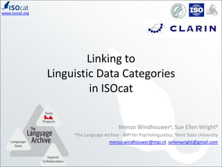www.isocat.org




                         Linking to
                 Linguistic Data Categories
                          in ISOcat

                                              Menzo Windhouwera, Sue Ellen Wrightb
                      aThe   Language Archive - MPI for Psycholinguistics, bKent State University
                                        menzo.windhouwer@mpi.nl, sellenwright@gmail.com
 