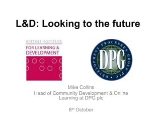 L&D: Looking to the future




                Mike Collins
   Head of Community Development & Online
             Learning at DPG plc

                 8th October
 