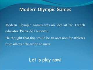 Modern Olympic Games was an idea of the French
educator Pierre de Coubertin.
He thought that this would be an occasion for athletes
from all over the world to meet.
Let ’s play now!
 