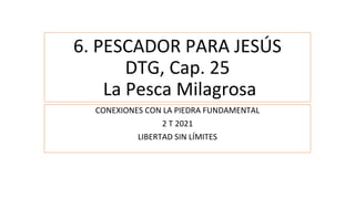 6. PESCADOR PARA JESÚS
DTG, Cap. 25
La Pesca Milagrosa
CONEXIONES CON LA PIEDRA FUNDAMENTAL
2 T 2021
LIBERTAD SIN LÍMITES
 