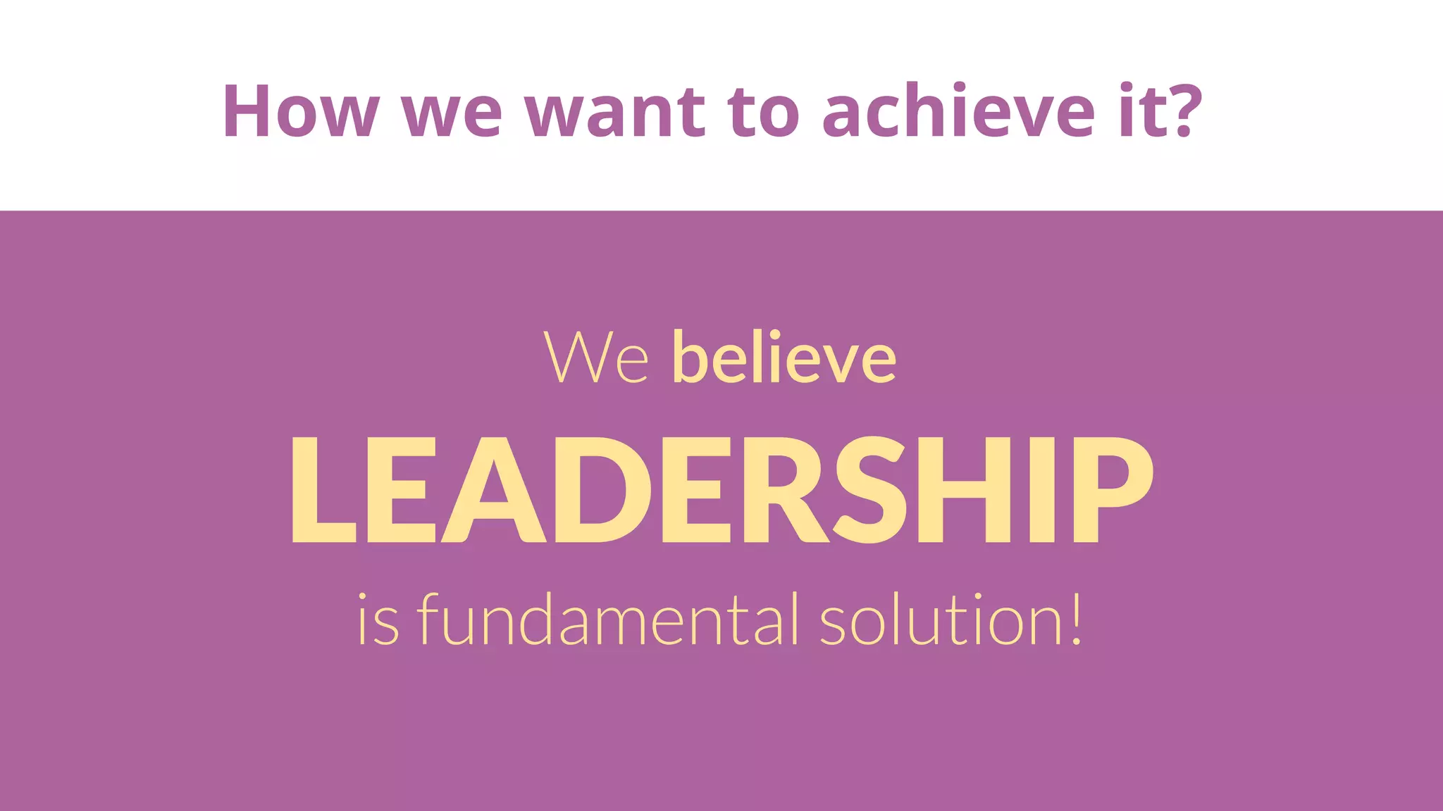 How we want to achieve it?
We believe
LEADERSHIP
is fundamental solution!
 