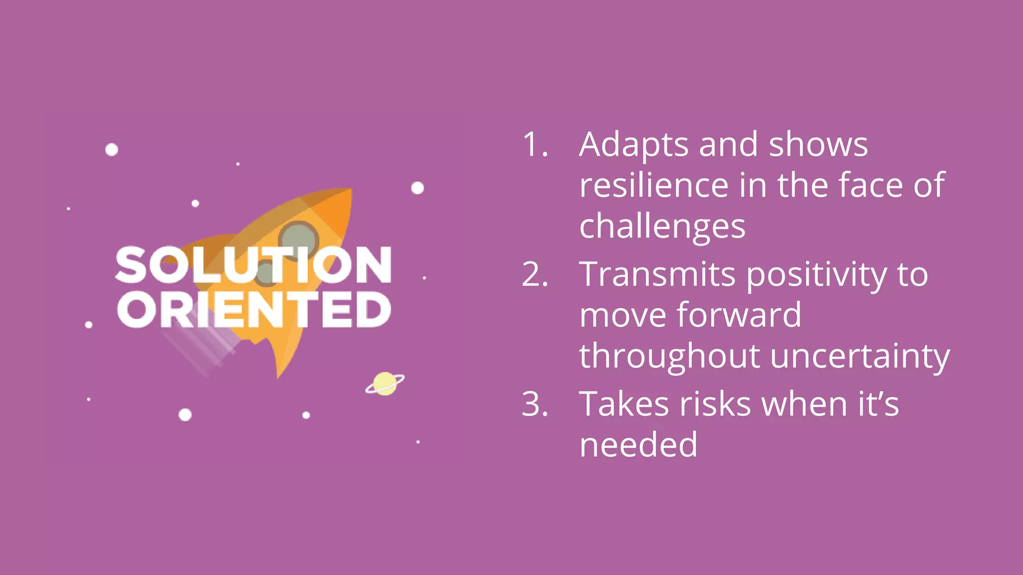 1. Adapts and shows
resilience in the face of
challenges
2. Transmits positivity to
move forward
throughout uncertainty
3. Takes risks when it’s
needed
 