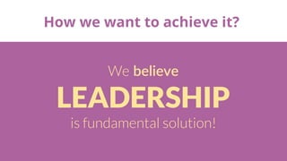 How we want to achieve it?
We believe
LEADERSHIP
is fundamental solution!
 