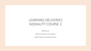 LEARNING DELIVERIES
MODALITY COURSE 2
Reflection A
Reflection Paper for LAC Leaders
Master Teachers and Head Teachers
 