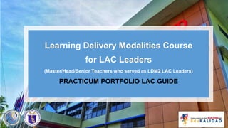 Learning Delivery Modalities Course
for LAC Leaders
(Master/Head/Senior Teachers who served as LDM2 LAC Leaders)
PRACTICUM PORTFOLIO LAC GUIDE
 