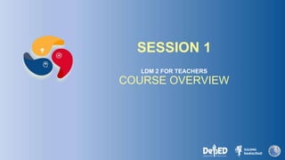 SESSION 1
LDM 2 FOR TEACHERS
COURSE OVERVIEW
 