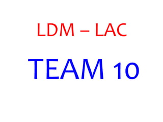 LDM – LAC
TEAM 10
 