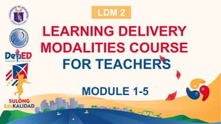 LEARNING DELIVERY
MODALITIES COURSE
FOR TEACHERS
MODULE 1-5
LDM 2
 