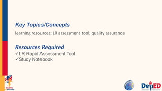 Key Topics/Concepts
learning resources; LR assessment tool; quality assurance
Resources Required
LR Rapid Assessment Tool
Study Notebook
 