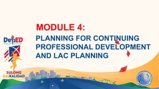 MODULE 4:
PLANNING FOR CONTINUING
PROFESSIONAL DEVELOPMENT
AND LAC PLANNING
 