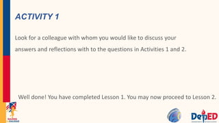 ACTIVITY 1
Look for a colleague with whom you would like to discuss your
answers and reflections with to the questions in Activities 1 and 2.
Well done! You have completed Lesson 1. You may now proceed to Lesson 2.
 
