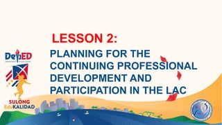 LESSON 2:
PLANNING FOR THE
CONTINUING PROFESSIONAL
DEVELOPMENT AND
PARTICIPATION IN THE LAC
 