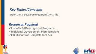 Key Topics/Concepts
professional development; professional life
Resources Required
List of NEAP-recognized Programs
Individual Development Plan Template
PD Discussion Template for LAC
 