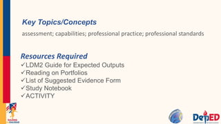 Key Topics/Concepts
assessment; capabilities; professional practice; professional standards
Resources Required
LDM2 Guide for Expected Outputs
Reading on Portfolios
List of Suggested Evidence Form
Study Notebook
ACTIVITY
 