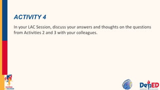 ACTIVITY 4
In your LAC Session, discuss your answers and thoughts on the questions
from Activities 2 and 3 with your colleagues.
 