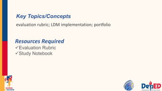 Key Topics/Concepts
evaluation rubric; LDM implementation; portfolio
Resources Required
Evaluation Rubric
Study Notebook
 
