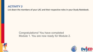 ACTIVITY 3
List down the members of your LAC and their respective roles in your Study Notebook.
Congratulations! You have completed
Module 1. You are now ready for Module 2.
 