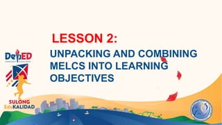 LESSON 2:
UNPACKING AND COMBINING
MELCS INTO LEARNING
OBJECTIVES
 