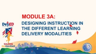 MODULE 3A:
DESIGNING INSTRUCTION IN
THE DIFFERENT LEARNING
DELIVERY MODALITIES
 