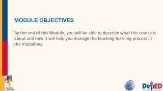 MODULE OBJECTIVES
By the end of this Module, you will be able to describe what this course is
about and how it will help you manage the teaching-learning process in
the modalities.
 
