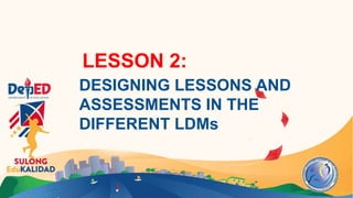 LESSON 2:
DESIGNING LESSONS AND
ASSESSMENTS IN THE
DIFFERENT LDMs
 
