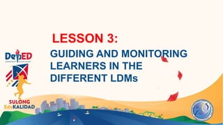 LESSON 3:
GUIDING AND MONITORING
LEARNERS IN THE
DIFFERENT LDMs
 