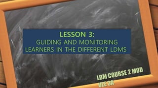 LESSON 3:
GUIDING AND MONITORING
LEARNERS IN THE DIFFERENT LDMS
 
