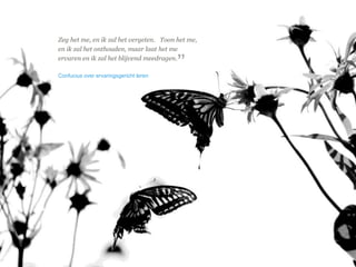 © Duarte, Inc. 2014 10 
Zeg het me, en ik zal het vergeten. Toon het me, 
en ik zal het onthouden, maar laat het me 
ervaren en ik zal het blijvend meedragen. 
Confucius over ervaringsgericht leren 
” 
 