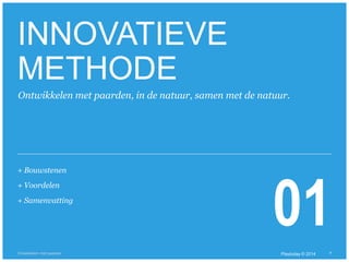 Ontwikkelen met paarden, in de natuur, samen met de natuur. 
+ Samenvatting 01 
© Duarte, Inc. 2014 7 
INNOVATIEVE 
METHODE 
+ Bouwstenen 
+ Voordelen 
Ontwikkelen met paarden Playtoday © 2014 
 