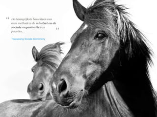 © Duarte, Inc. 2014 8 
De belangrijkste bouwsteen van 
onze methode is de mindset en de 
sociale organisatie van 
paarden. . 
Toepassing Sociale bilomimicry 
“ 
” 
 