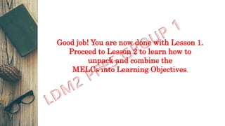 Good job! You are now done with Lesson 1.
Proceed to Lesson 2 to learn how to
unpack and combine the
MELCs into Learning Objectives.
 