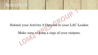 Activity 3:
Submit your Activity 2 Outputs to your LAC Leader.
Make sure to keep a copy of your outputs.
 