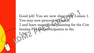 Good job! You are now done with Lesson 1.
You may now proceed to Lesson
2 and learn more about planning for the Con
tinuing PD and participation in the
LAC.
 