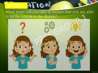 ACTIVITY 1
What steps will you take to ensure that you are able
to hit the criteria in the Rubric?
 