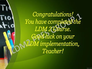 Congratulations!
You have completed the
LDM 2 Course.
Good luck on your
LDM implementation,
Teacher!
 