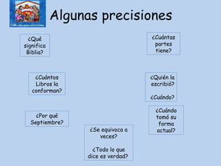 Algunas precisiones ¿Qué significa Biblia? ¿Cuántas partes tiene? ¿Cuántos Libros la conforman? ¿Quién la escribió? ¿Cuándo? ¿Cuándo tomó su forma actual? ¿Por qué Septiembre? ¿Se equivoca a veces? ¿Todo lo que dice es verdad?  
