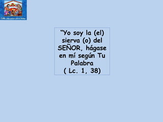 “ Yo soy la (el) sierva (o) del SEÑOR, hágase en mí según Tu Palabra ( Lc. 1, 38) 