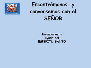 Encontrémonos  y conversemos con el SEÑOR Invoquemos la ayuda del ESPIRITU SANTO 