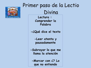Primer paso de la Lectio Divina Lectura :  Comprender la Palabra -¿Qué dice el texto -Leer atenta y pausadamente -Subrayar lo que me llama la atención -Marcar con ¿? Lo que no entiendo 