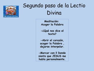 Segundo paso de la Lectio Divina Meditación:  Acoger la Palabra -¿Qué nos dice el texto? -Abrir el corazón, acoger la Palabra , dejarse interpelar. -Marcar con ¡! Donde siento que JESUS me habla personalmente. 