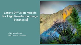 Latent Diffusion Models
for High Resolution Image
Synthesis
-Akanksha Rawat
SJSU Master’s Student
 