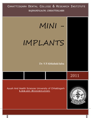 P a g e | 0
Mini Implants
CHHATTISGARH DENTAL COLLEGE & RESEARCH INSTITUTE
RAJNANDGAON, CHHATTISGARH
2011
MINI -
IMPLANTS
Dr. V.P Abhishek Sahu
Ayush And Health Sciences University of Chhattisgarh
L I B R A R Y D I S S E R TA T I O N
 