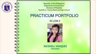 Republic of the Philippines
Department of Education
Division of Masbate
Rodolfo Z. Titong National High School
PRACTICUM PORTFOLIO
IN LDM 2
RICSHELL VASQUEZ
TEACHER I
 